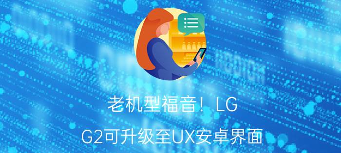 老机型福音！LG G2可升级至UX安卓界面